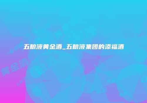 五粮液黄金酒_五粮液集团的添福酒