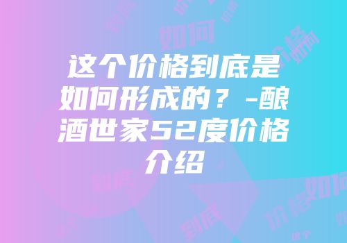 这个价格到底是如何形成的？-酿酒世家52度价格介绍