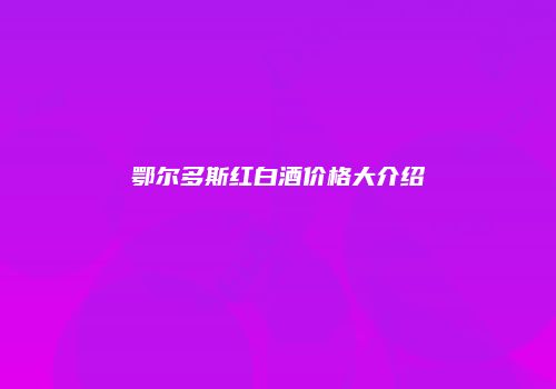 鄂尔多斯红白酒价格大介绍