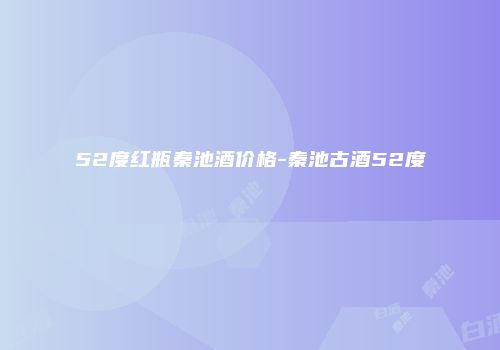 52度红瓶秦池酒价格-秦池古酒52度