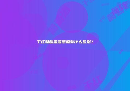 干红和甜型葡萄酒有什么区别？