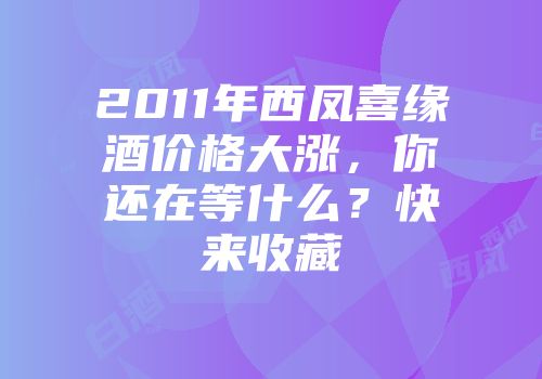 2011年西凤喜缘酒价格大涨，你还在等什么？快来收藏