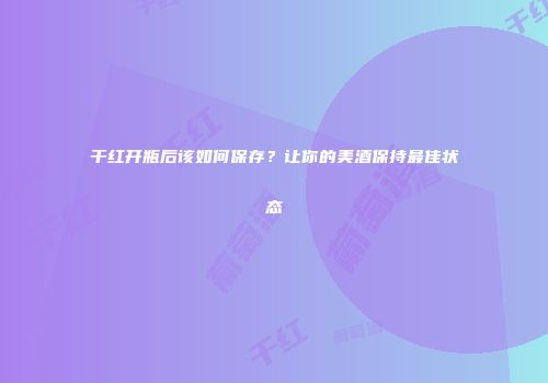 干红开瓶后该如何保存？让你的美酒保持最佳状态