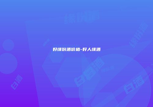 好缘份酒价格-好人缘酒