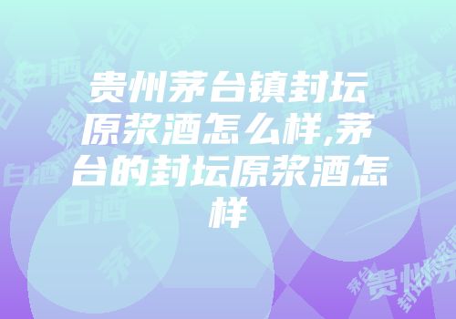 贵州茅台镇封坛原浆酒怎么样,茅台的封坛原浆酒怎样