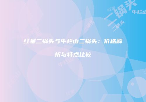 红星二锅头与牛栏山二锅头：价格解析与特点比较