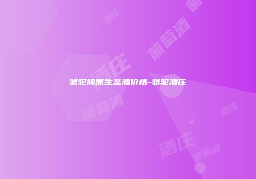 骆驼牌原生态酒价格-骆驼酒庄