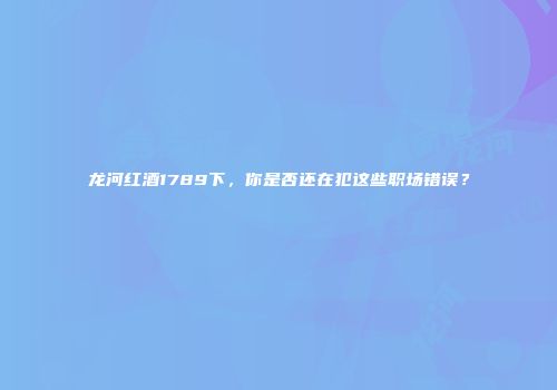 龙河红酒1789下，你是否还在犯这些职场错误？