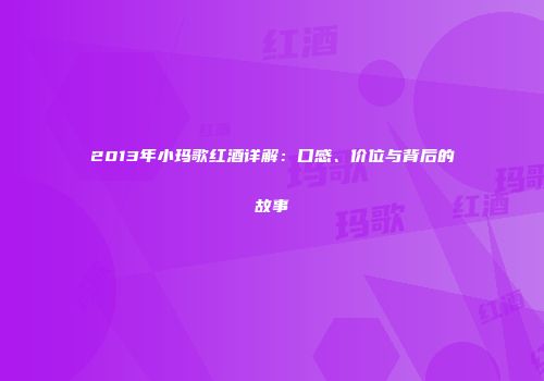 2013年小玛歌红酒详解：口感、价位与背后的故事