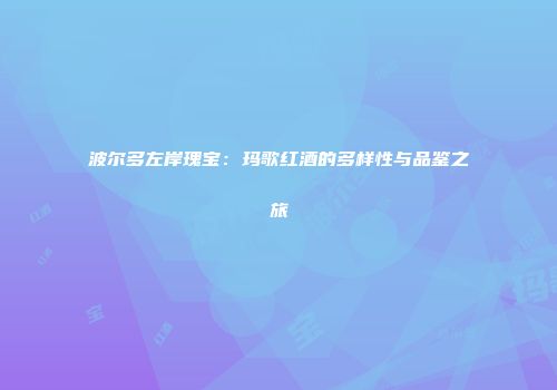 波尔多左岸瑰宝：玛歌红酒的多样性与品鉴之旅