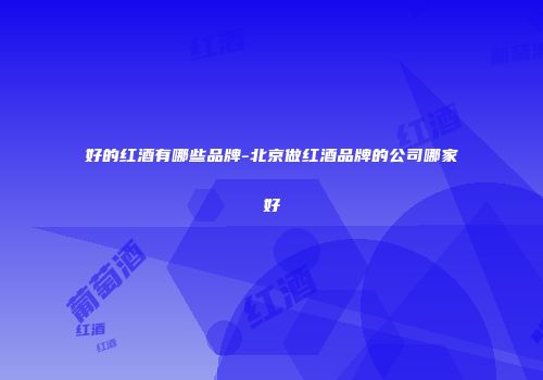 好的红酒有哪些品牌-北京做红酒品牌的公司哪家好