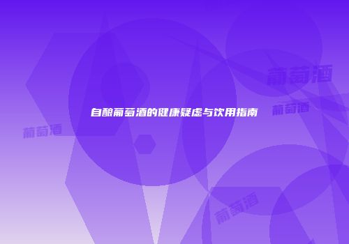 自酿葡萄酒的健康疑虑与饮用指南