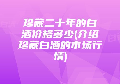珍藏二十年的白酒价格多少(介绍珍藏白酒的市场行情)