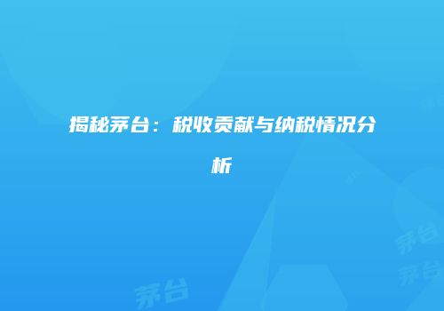 揭秘茅台：税收贡献与纳税情况分析