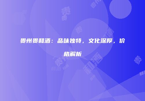 贵州贵和酒：品味独特，文化深厚，价格解析