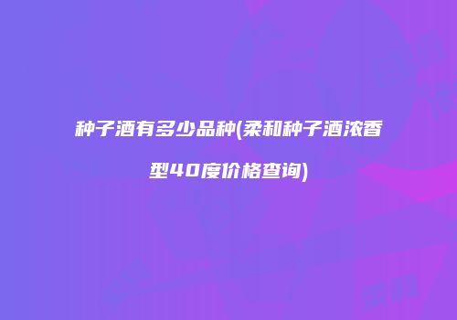 种子酒有多少品种(柔和种子酒浓香型40度价格查询)