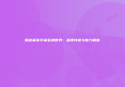 探秘葡萄牙葡萄酒世界：品牌特色与魅力解析