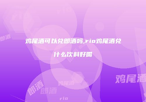 鸡尾酒可以兑郎酒吗,rio鸡尾酒兑什么饮料好喝