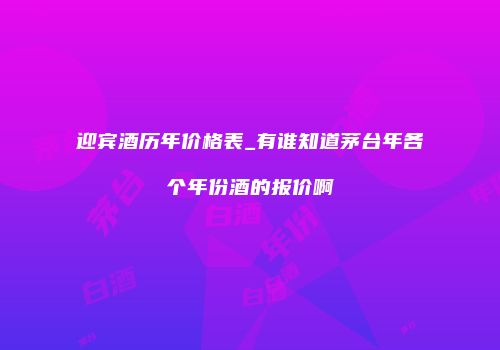 迎宾酒历年价格表_有谁知道茅台年各个年份酒的报价啊