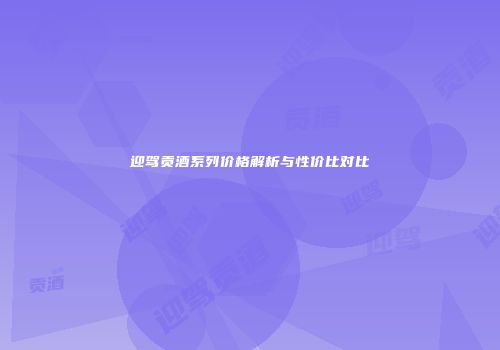 迎驾贡酒系列价格解析与性价比对比