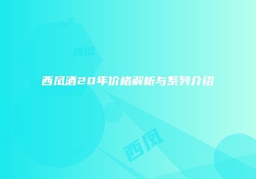 西凤酒20年价格解析与系列介绍