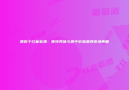 凯伯干红葡萄酒：独特风味与适中价格赢得市场青睐