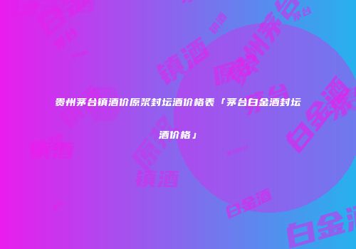 贵州茅台镇酒价原浆封坛酒价格表「茅台白金酒封坛酒价格」