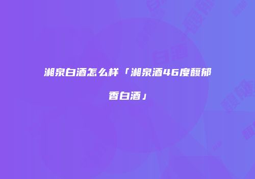 湘泉白酒怎么样「湘泉酒46度馥郁香白酒」