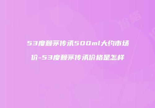 53度赖茅传承500ml大约市场价-53度赖茅传承价格是怎样