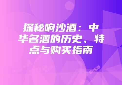 探秘响沙酒：中华名酒的历史、特点与购买指南