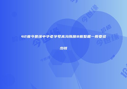 42度今世缘中华老字号高沟陈酿8瓶整箱一般要多少钱