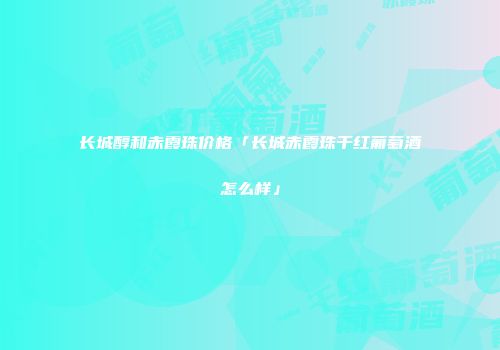 长城醇和赤霞珠价格「长城赤霞珠干红葡萄酒怎么样」
