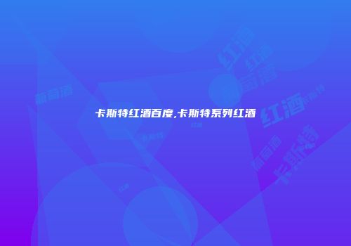 卡斯特红酒百度,卡斯特系列红酒