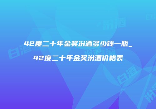 42度二十年金奖汾酒多少钱一瓶_42度二十年金奖汾酒价格表