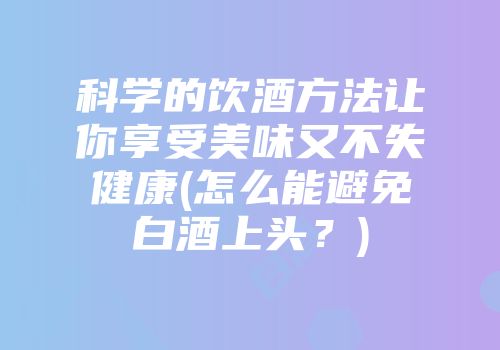 科学的饮酒方法让你享受美味又不失健康(怎么能避免白酒上头？)