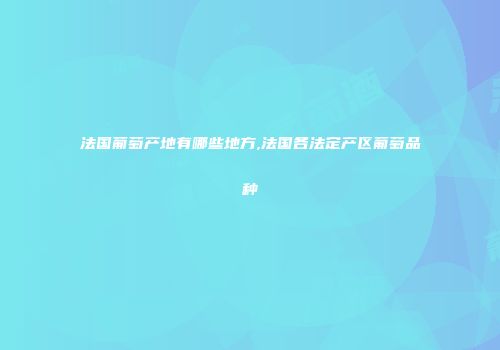 法国葡萄产地有哪些地方,法国各法定产区葡萄品种
