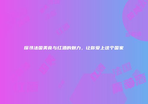探寻法国美食与红酒的魅力，让你爱上这个国家