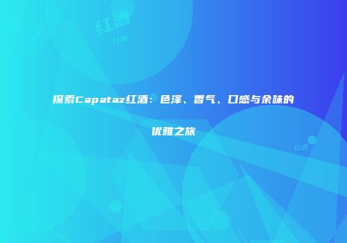 探索Capataz红酒：色泽、香气、口感与余味的优雅之旅