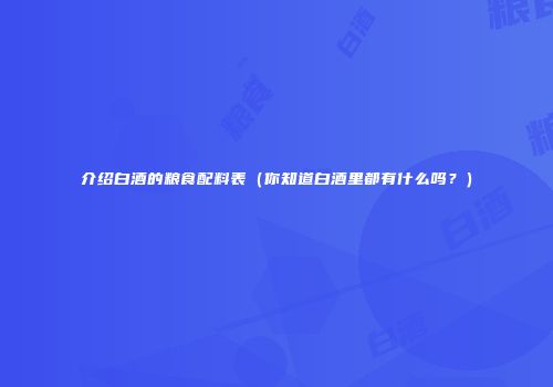 介绍白酒的粮食配料表（你知道白酒里都有什么吗？）