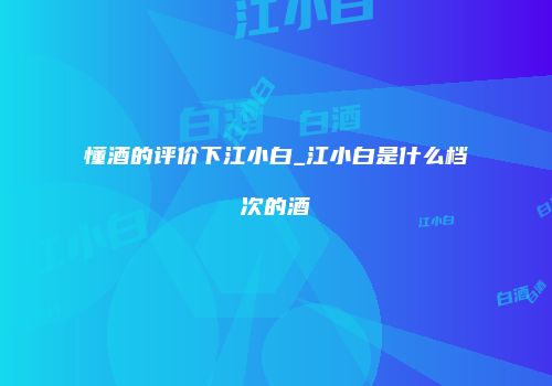 懂酒的评价下江小白_江小白是什么档次的酒