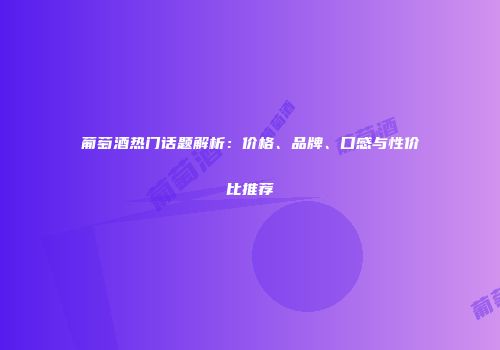 葡萄酒热门话题解析：价格、品牌、口感与性价比推荐