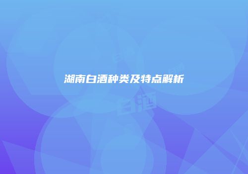 湖南白酒种类及特点解析