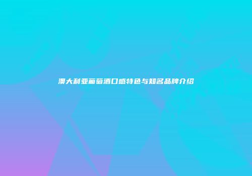 澳大利亚葡萄酒口感特色与知名品牌介绍