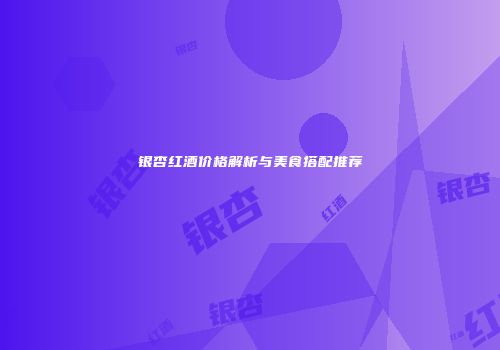 银杏红酒价格解析与美食搭配推荐