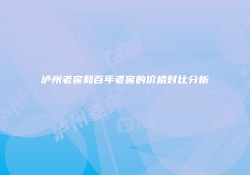 泸州老窖和百年老窖的价格对比分析