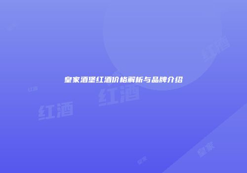 皇家酒堡红酒价格解析与品牌介绍