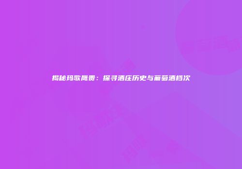 揭秘玛歌鹰贵：探寻酒庄历史与葡萄酒档次