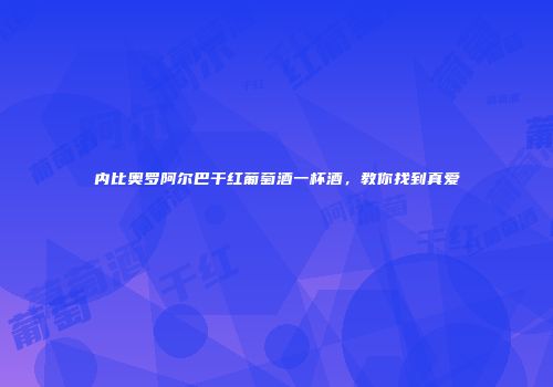 内比奥罗阿尔巴干红葡萄酒一杯酒，教你找到真爱