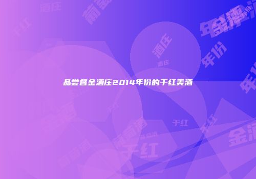 品尝督金酒庄2014年份的干红美酒