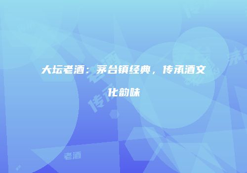 大坛老酒：茅台镇经典，传承酒文化韵味